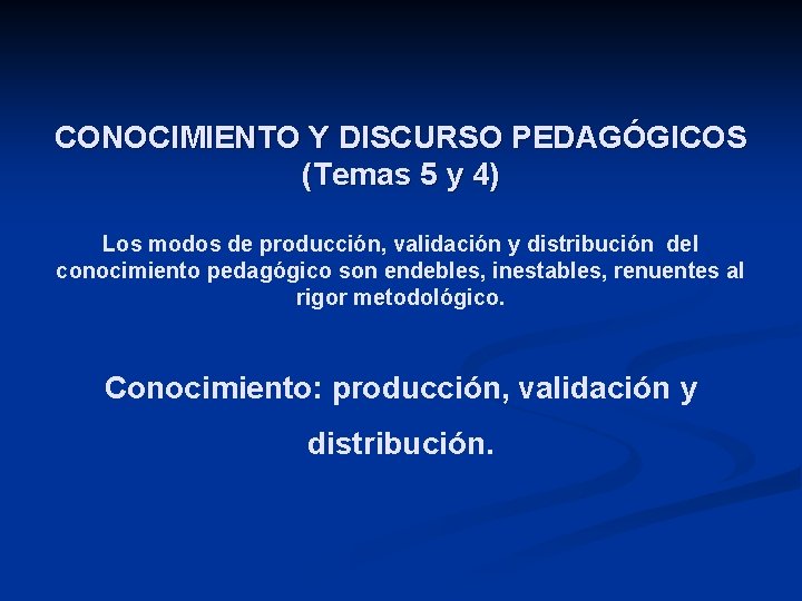 CONOCIMIENTO Y DISCURSO PEDAGÓGICOS (Temas 5 y 4) Los modos de producción, validación y