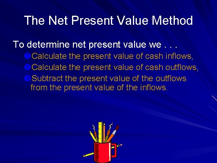 The Net Present Value Method To determine net present value we. . . Calculate