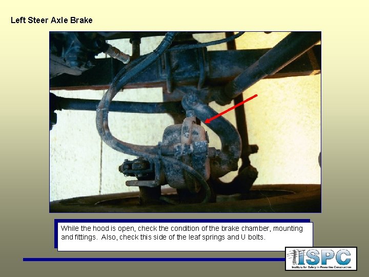 Left Steer Axle Brake While the hood is open, check the condition of the