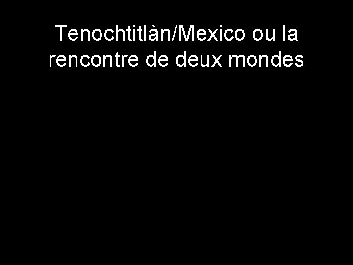 Tenochtitlàn/Mexico ou la rencontre de deux mondes 