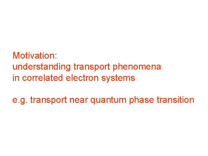 Motivation: understanding transport phenomena in correlated electron systems e. g. transport near quantum phase