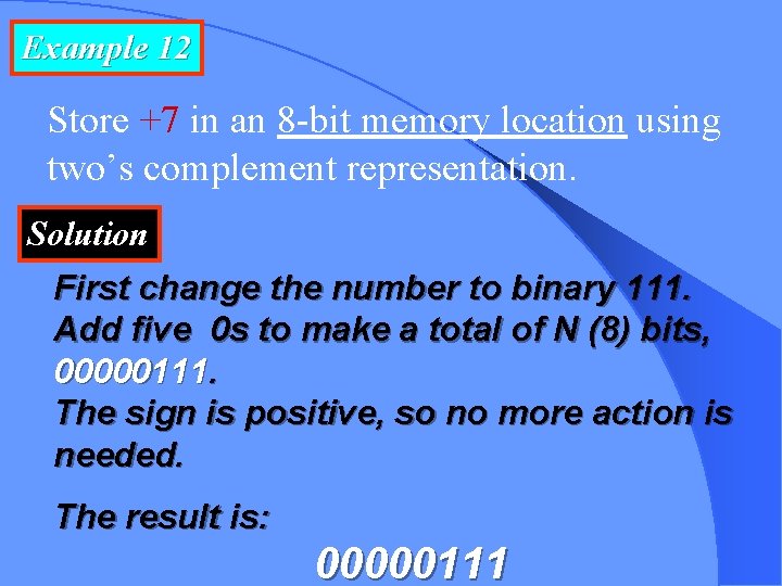 Example 12 Store +7 in an 8 -bit memory location using two’s complement representation.