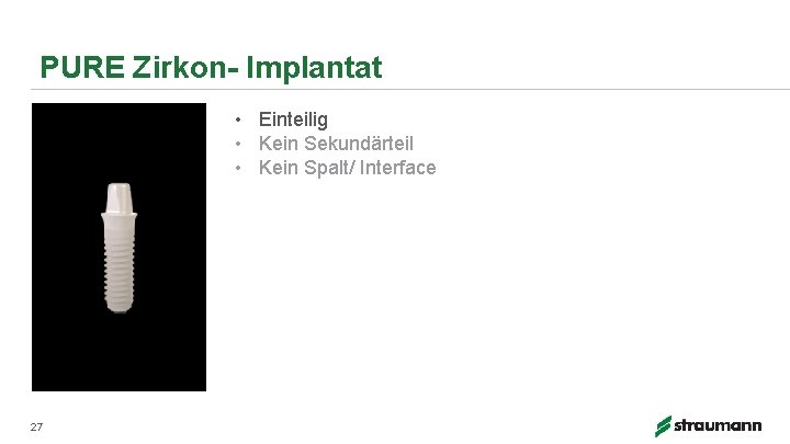 PURE Zirkon- Implantat • Einteilig • Kein Sekundärteil • Kein Spalt/ Interface 27 