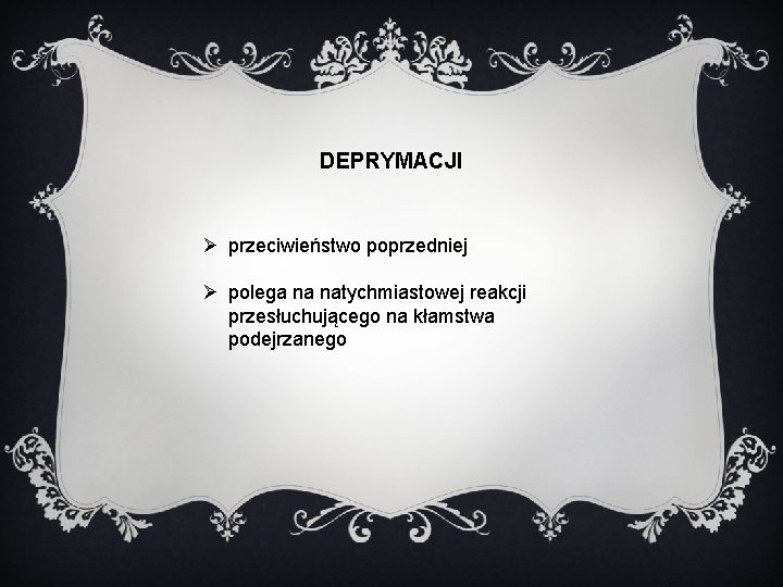 DEPRYMACJI Ø przeciwieństwo poprzedniej Ø polega na natychmiastowej reakcji przesłuchującego na kłamstwa podejrzanego 