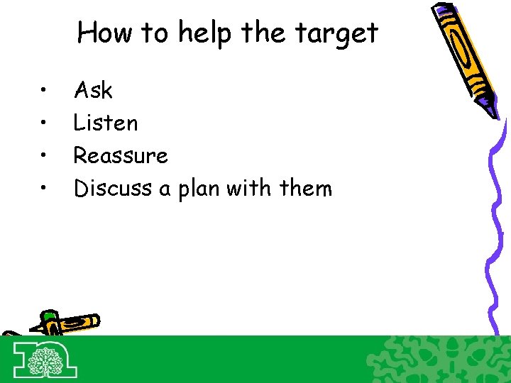 How to help the target • • Ask Listen Reassure Discuss a plan with