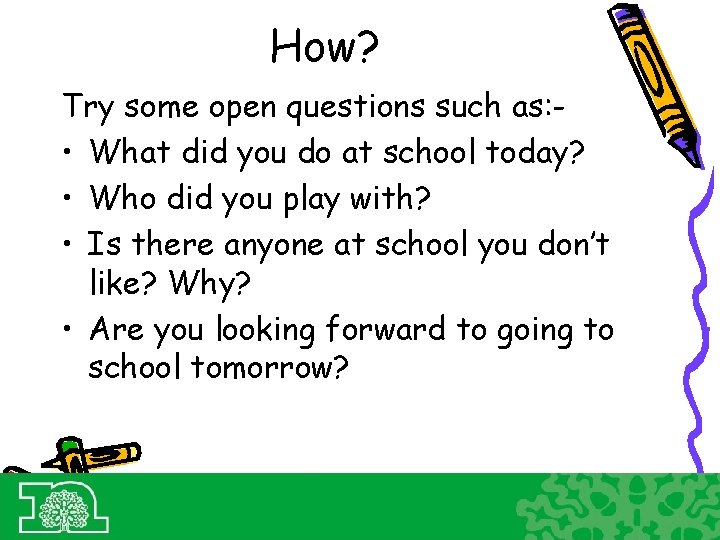 How? Try some open questions such as: • What did you do at school