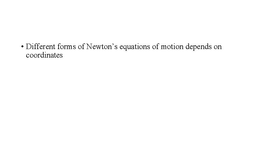  • Different forms of Newton’s equations of motion depends on coordinates 