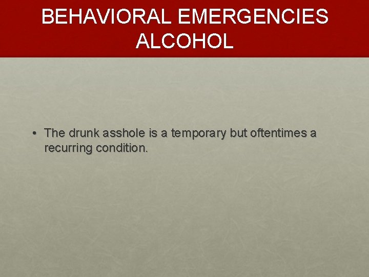 BEHAVIORAL EMERGENCIES ALCOHOL • The drunk asshole is a temporary but oftentimes a recurring