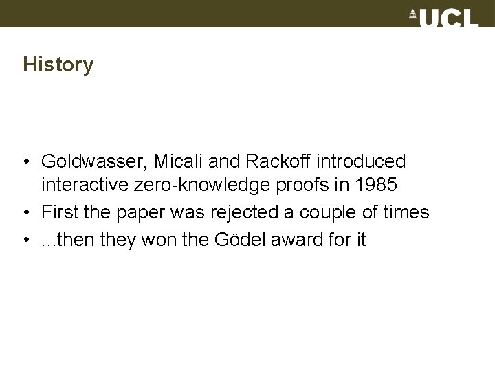History • Goldwasser, Micali and Rackoff introduced interactive zero-knowledge proofs in 1985 • First