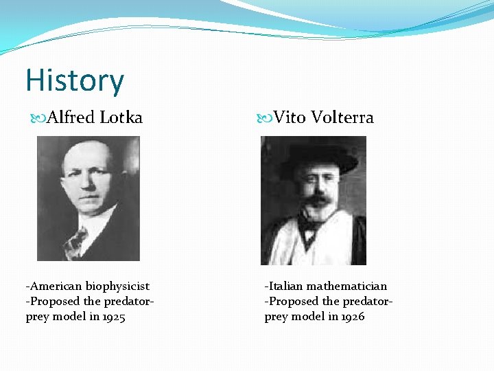 History Alfred Lotka -American biophysicist -Proposed the predatorprey model in 1925 Vito Volterra -Italian