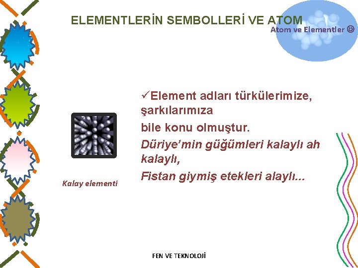 ELEMENTLERİN SEMBOLLERİ VE ATOM Atom ve Elementler Kalay elementi üElement adları türkülerimize, şarkılarımıza bile