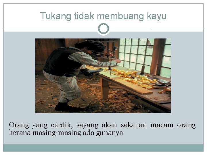 Tukang tidak membuang kayu Orang yang cerdik, sayang akan sekalian macam orang kerana masing-masing
