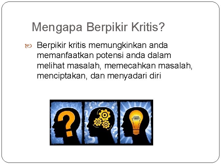 Mengapa Berpikir Kritis? Berpikir kritis memungkinkan anda memanfaatkan potensi anda dalam melihat masalah, memecahkan