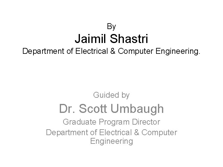 By Jaimil Shastri Department of Electrical & Computer Engineering. Guided by Dr. Scott Umbaugh