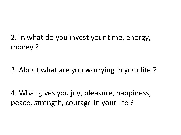 2. In what do you invest your time, energy, money ? 3. About what