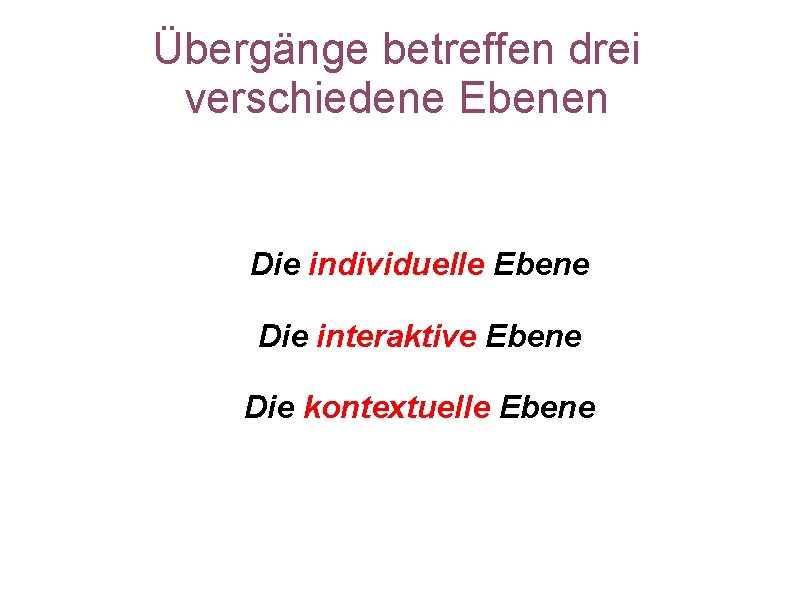 Übergänge betreffen drei verschiedene Ebenen Die individuelle Ebene Die interaktive Ebene Die kontextuelle Ebene