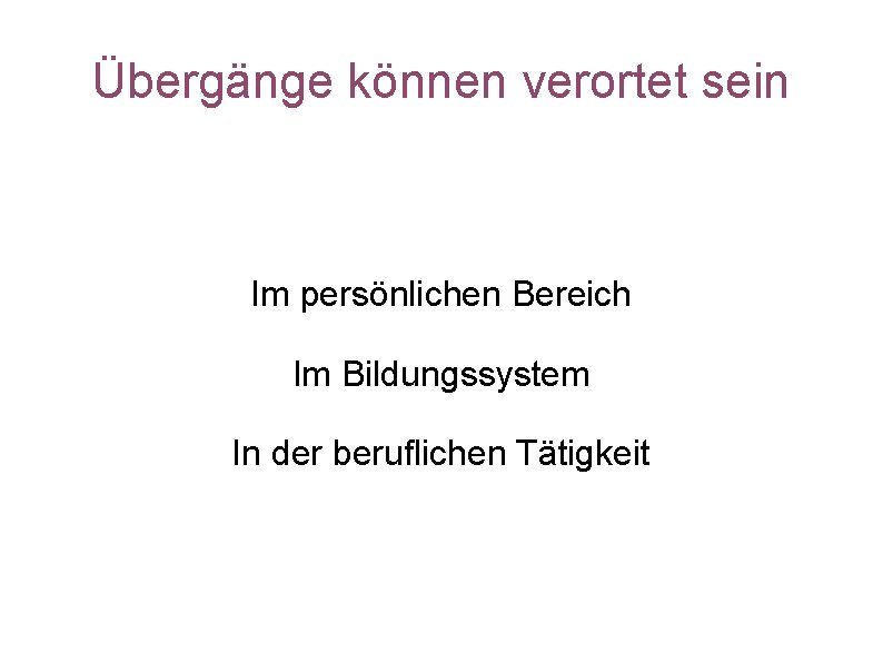 Übergänge können verortet sein Im persönlichen Bereich Im Bildungssystem In der beruflichen Tätigkeit 