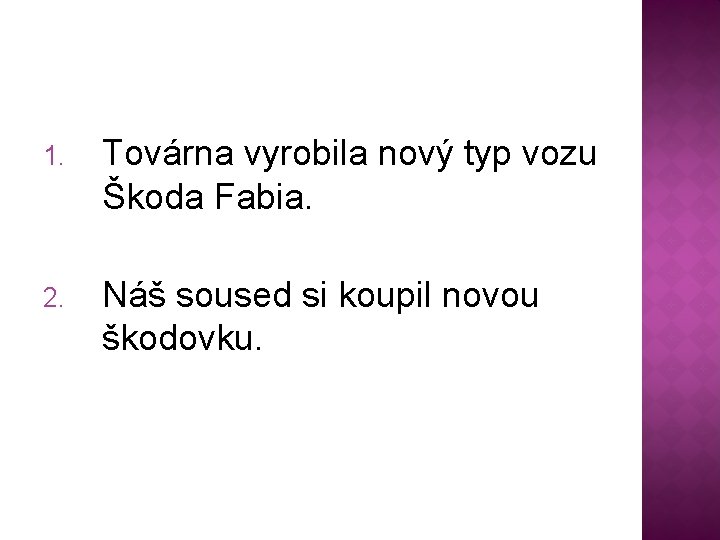 1. Továrna vyrobila nový typ vozu Škoda Fabia. 2. Náš soused si koupil novou