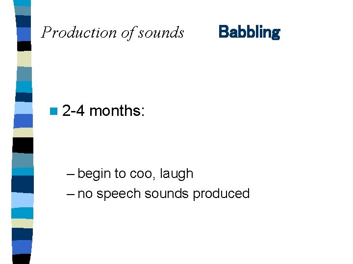 Production of sounds n 2 -4 Babbling months: – begin to coo, laugh –