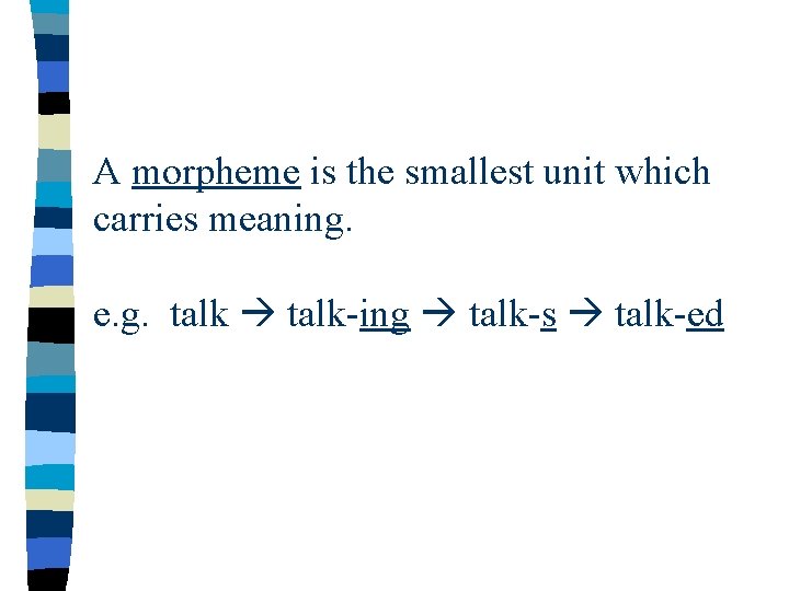 A morpheme is the smallest unit which carries meaning. e. g. talk-ing talk-s talk-ed