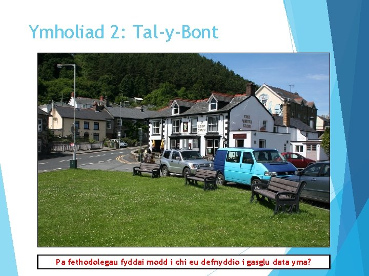 Ymholiad 2: Tal-y-Bont Pa fethodolegau fyddai modd i chi eu defnyddio i gasglu data