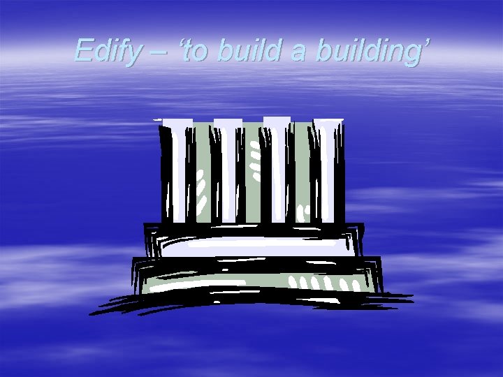 Edify – ‘to build a building’ 