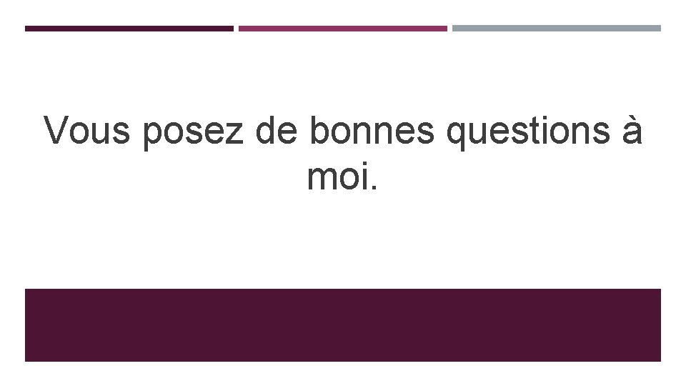 Vous posez de bonnes questions à moi. 