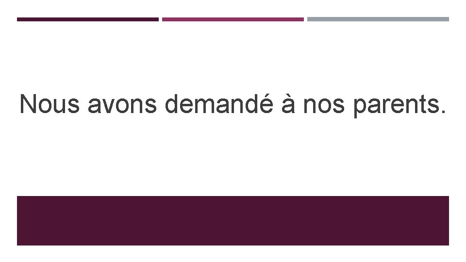 Nous avons demandé à nos parents. Nous avons demandé à nos parents.