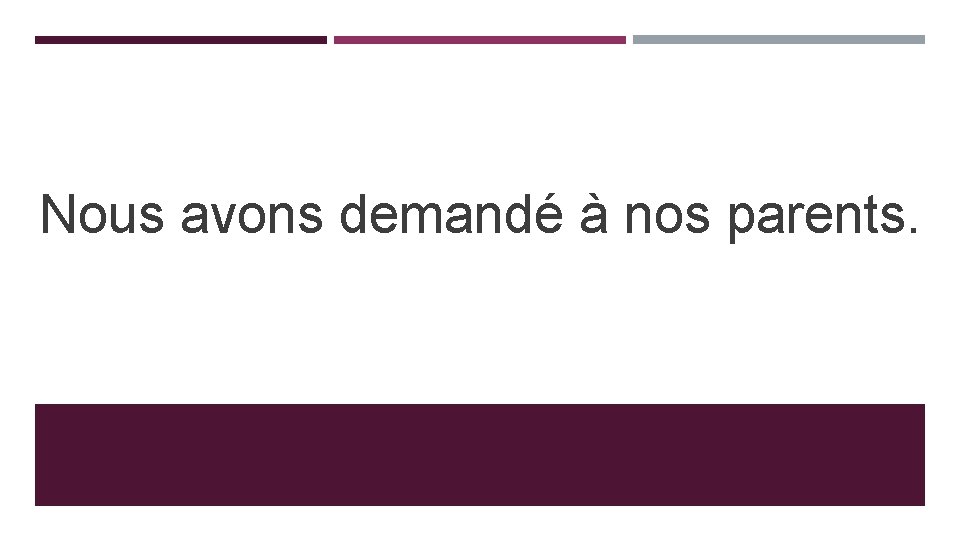 Nous avons demandé à nos parents. 