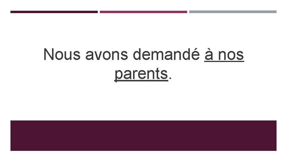 Nous avons demandé à nos parents. 