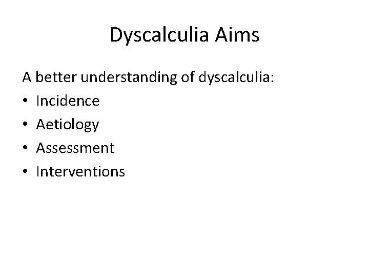 Dyscalculia Aims A better understanding of dyscalculia: • Incidence • Aetiology • Assessment •