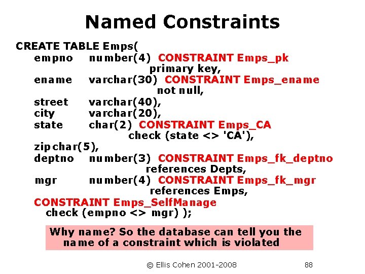 Named Constraints CREATE TABLE Emps( empno number(4) CONSTRAINT Emps_pk primary key, ename varchar(30) CONSTRAINT