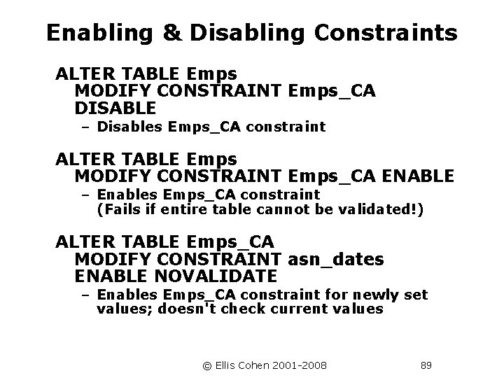 Enabling & Disabling Constraints ALTER TABLE Emps MODIFY CONSTRAINT Emps_CA DISABLE – Disables Emps_CA