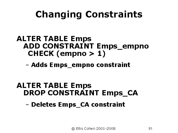 Changing Constraints ALTER TABLE Emps ADD CONSTRAINT Emps_empno CHECK (empno > 1) – Adds