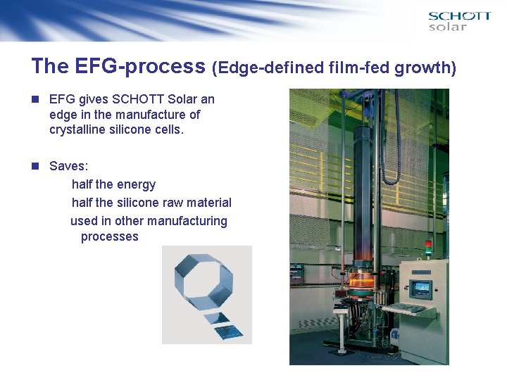 The EFG-process (Edge-defined film-fed growth) n EFG gives SCHOTT Solar an edge in the