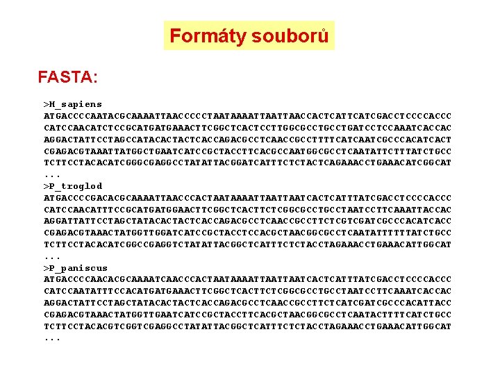 Formáty souborů FASTA: >H_sapiens ATGACCCCAATACGCAAAATTAACCCCCTAATAAAATTAACCACTCATCGACCTCCCCACCC CATCCAACATCTCCGCATGATGAAACTTCGGCTCACTCCTTGGCGCCTGATCCTCCAAATCACCAC AGGACTATTCCTAGCCATACACTACTCACCAGACGCCTCAACCGCCTTTTCATCAATCGCCCACATCACT CGAGACGTAAATTATGGCTGAATCATCCGCTACCTTCACGCCAATGGCGCCTCAATATTCTTTATCTGCC TCTTCCTACACATCGGGCGAGGCCTATATTACGGATCATTTCTCTACTCAGAAACCTGAAACATCGGCAT. . . >P_troglod ATGACCCCGACACGCAAAATTAACCCACTAATAAAATTAATCACTCATTTATCGACCTCCCCACCC CATCCAACATTTCCGCATGATGGAACTTCGGCTCACTTCTCGGCGCCTAATCCTTCAAATTACCAC