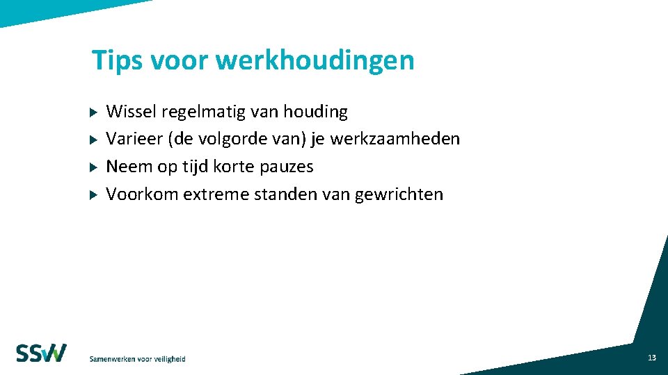 Tips voor werkhoudingen Wissel regelmatig van houding Varieer (de volgorde van) je werkzaamheden Neem Tips voor werkhoudingen Wissel regelmatig van houding Varieer (de volgorde van) je werkzaamheden Neem