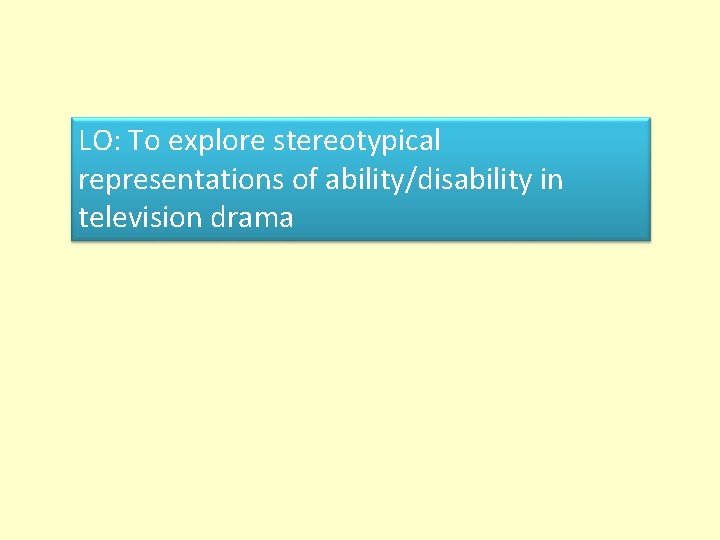 LO: To explore stereotypical representations of ability/disability in television drama 