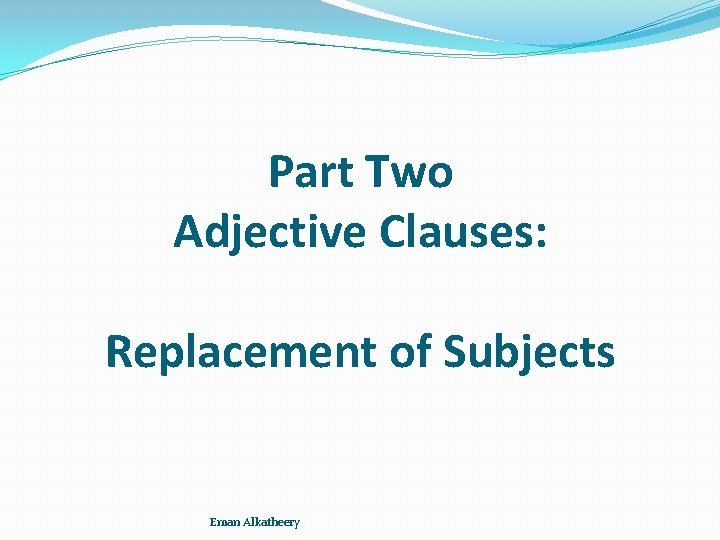 Part Two Adjective Clauses: Replacement of Subjects Eman Alkatheery 