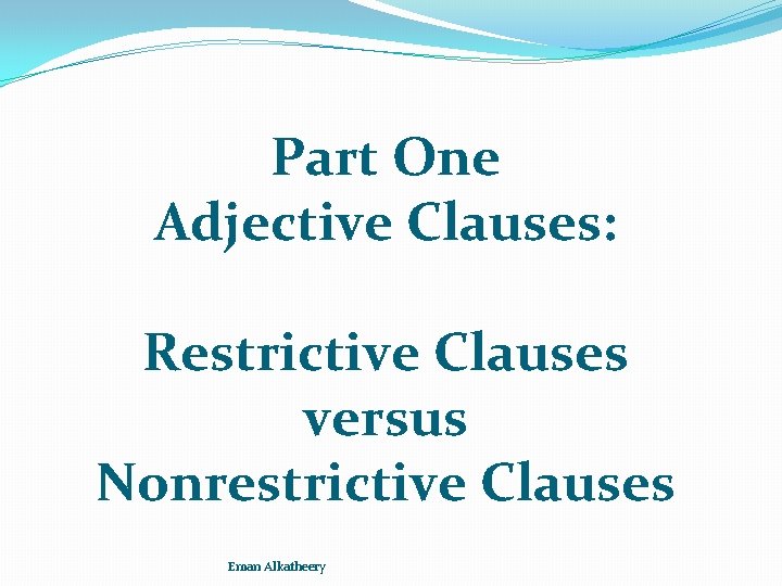 Part One Adjective Clauses: Restrictive Clauses versus Nonrestrictive Clauses Eman Alkatheery 