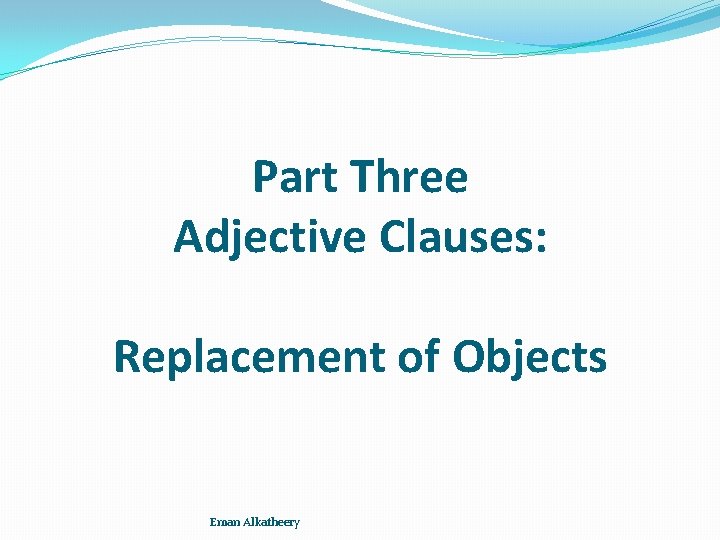 Part Three Adjective Clauses: Replacement of Objects Eman Alkatheery 