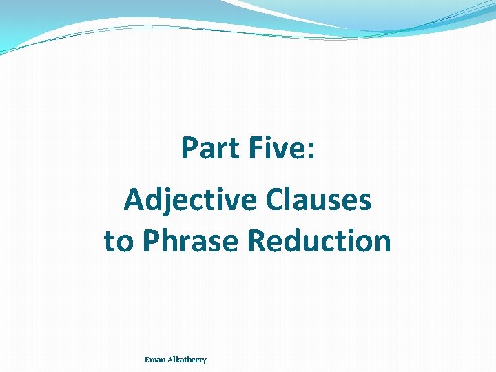 Part Five: Adjective Clauses to Phrase Reduction Eman Alkatheery 