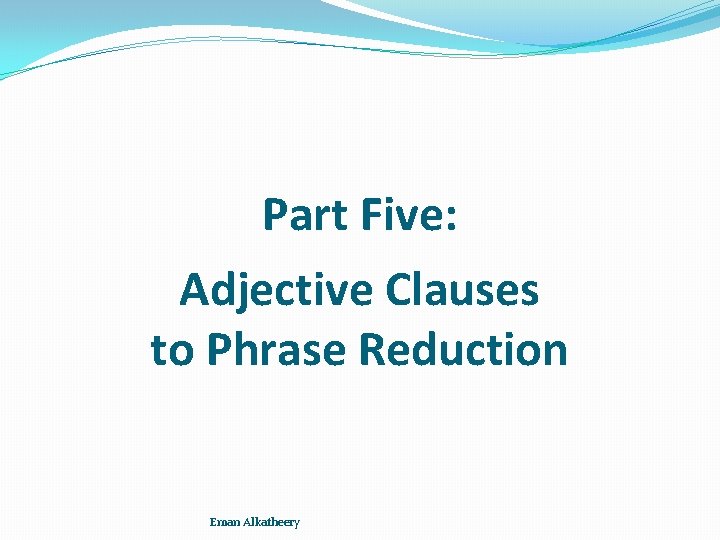 Part Five: Adjective Clauses to Phrase Reduction Eman Alkatheery 