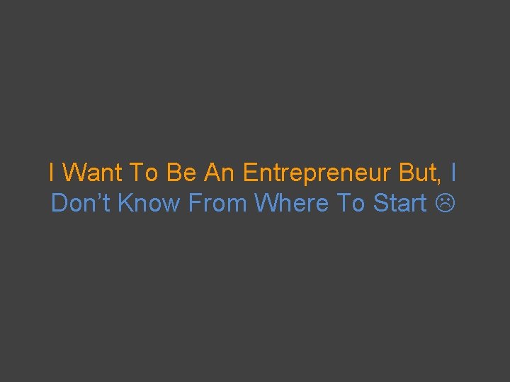 I Want To Be An Entrepreneur But, I Don’t Know From Where To Start