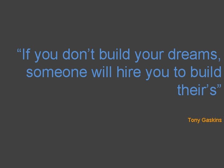 “If you don’t build your dreams, someone will hire you to build their’s” Tony