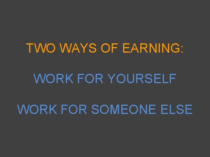 TWO WAYS OF EARNING: WORK FOR YOURSELF WORK FOR SOMEONE ELSE 