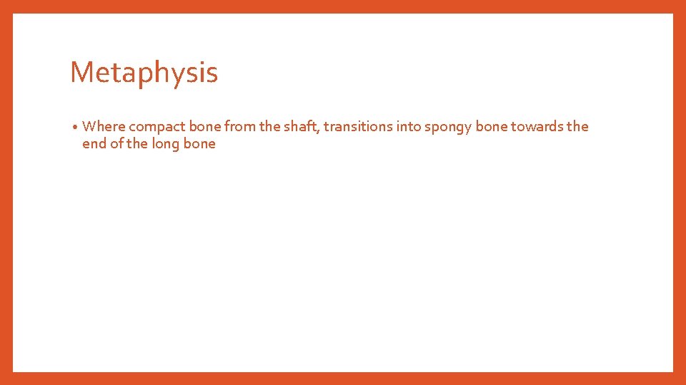 Metaphysis • Where compact bone from the shaft, transitions into spongy bone towards the