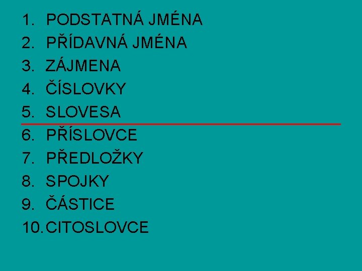 1. PODSTATNÁ JMÉNA 2. PŘÍDAVNÁ JMÉNA 3. ZÁJMENA 4. ČÍSLOVKY 5. SLOVESA 6. PŘÍSLOVCE