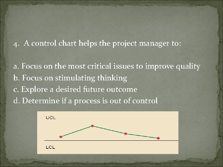 4. A control chart helps the project manager to: a. Focus on the most
