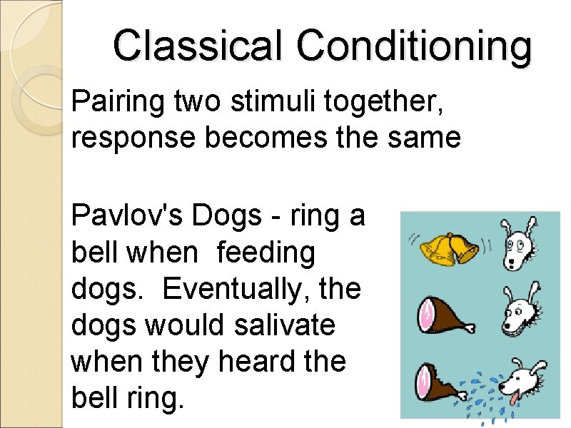 Classical Conditioning Pairing two stimuli together, response becomes the same Pavlov's Dogs - ring